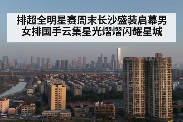排超全明星赛周末长沙盛装启幕男女排国手云集星光熠熠闪耀星城