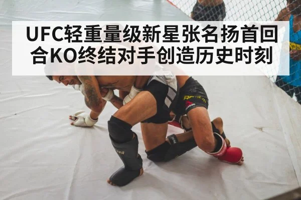 UFC轻重量级新星张名扬首回合KO终结对手创造历史时刻