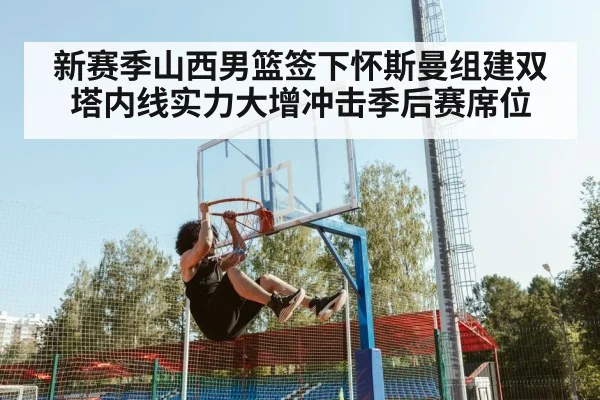 新赛季山西男篮签下怀斯曼组建双塔内线实力大增冲击季后赛席位