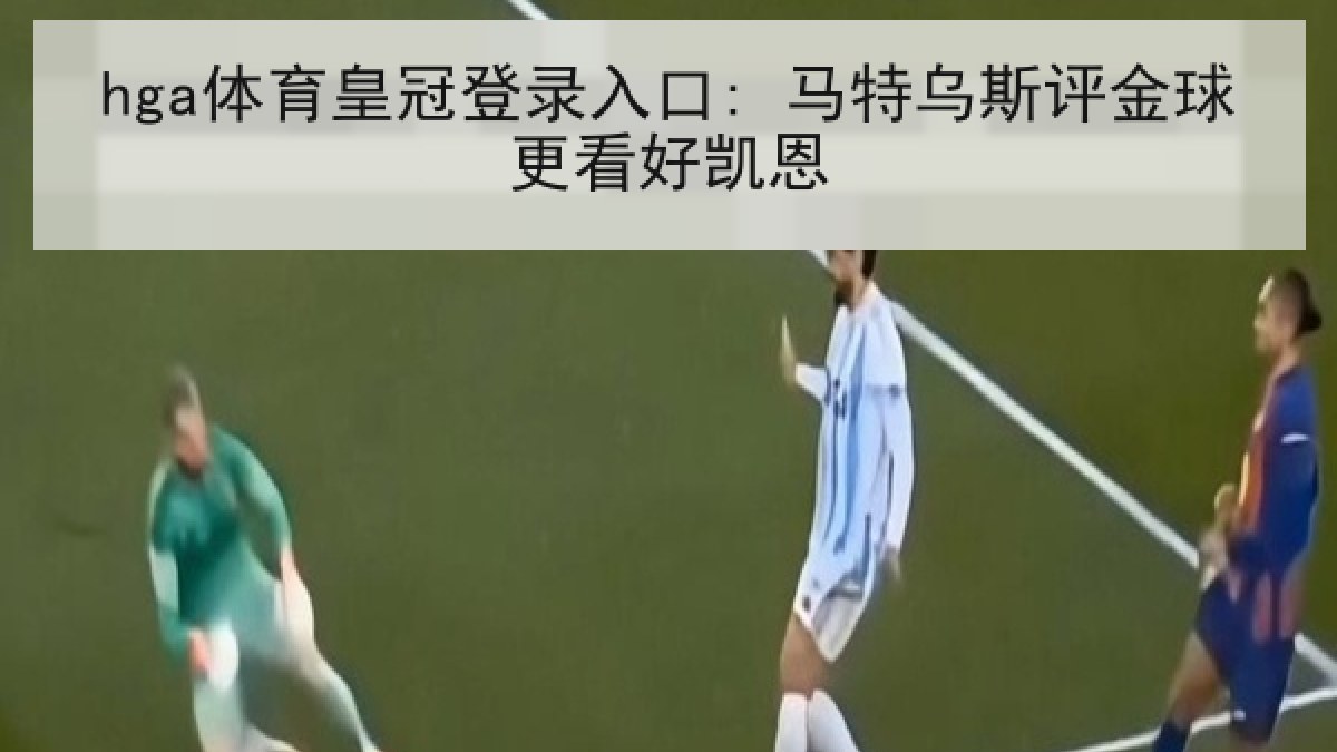hga体育皇冠登录入口: 马特乌斯评金球更看好凯恩 hga体育皇冠登录入口: 马特乌斯评金球更看好凯恩
