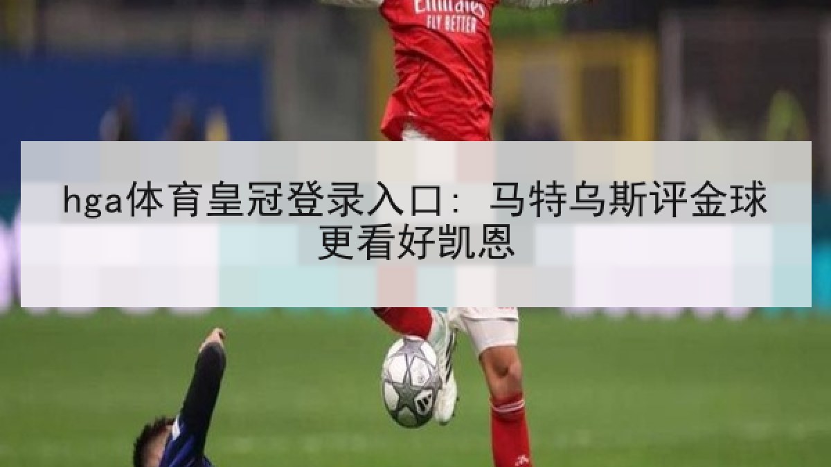 hga体育皇冠登录入口: 马特乌斯评金球更看好凯恩