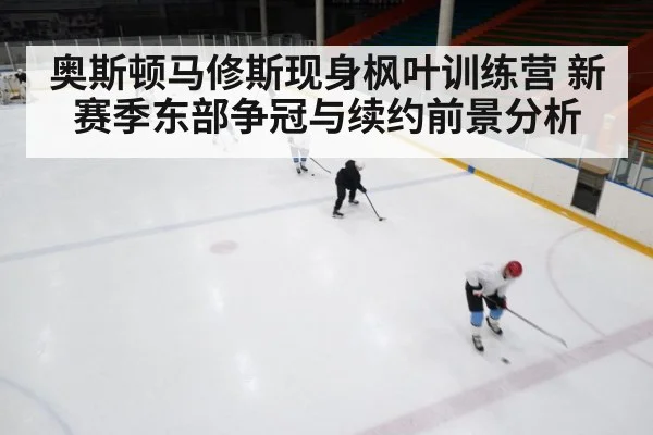 奥斯顿马修斯现身枫叶训练营 新赛季东部争冠与续约前景分析