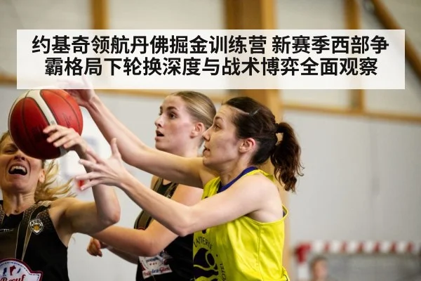约基奇领航丹佛掘金训练营 新赛季西部争霸格局下轮换深度与战术博弈全面观察